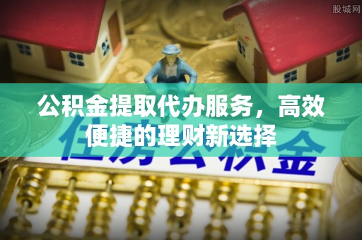 乐业公积金提取代办服务，高效便捷的理财新选择