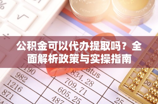 乐业公积金可以代办提取吗？全面解析政策与实操指南