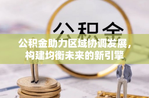 乐业公积金助力区域协调发展，构建均衡未来的新引擎