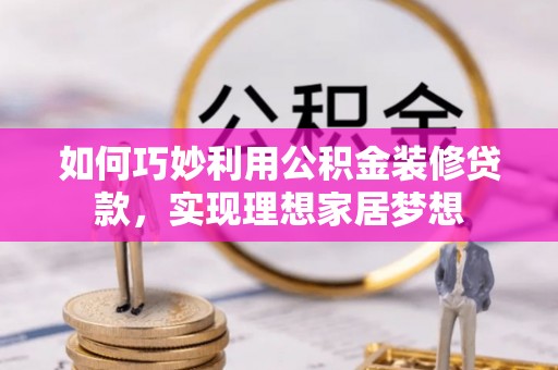 乐业如何巧妙利用公积金装修贷款，实现理想家居梦想