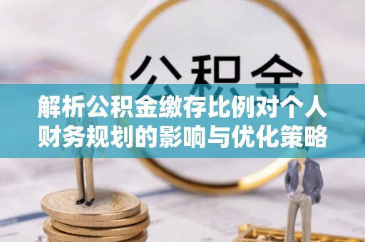 乐业解析公积金缴存比例对个人财务规划的影响与优化策略