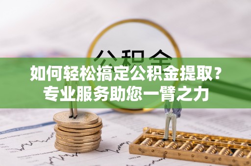 乐业如何轻松搞定公积金提取？专业服务助您一臂之力