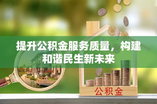 乐业提升公积金服务质量，构建和谐民生新未来