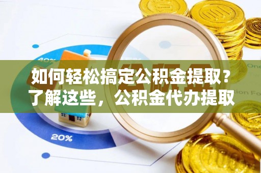 乐业如何轻松搞定公积金提取？了解这些，公积金代办提取业务不再难！