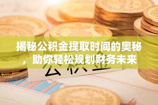 乐业揭秘公积金提取时间的奥秘，助你轻松规划财务未来