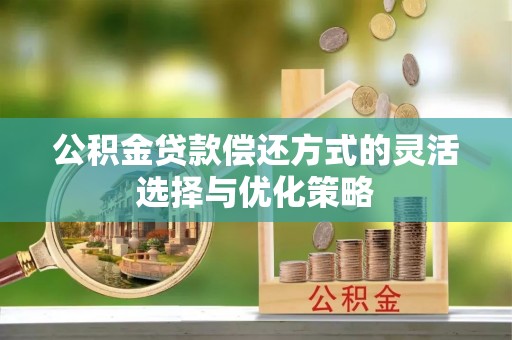 乐业公积金贷款偿还方式的灵活选择与优化策略