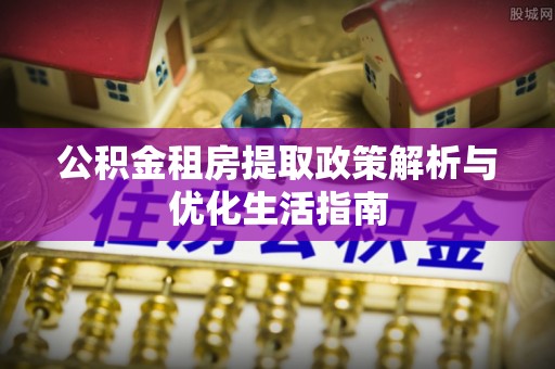 乐业公积金租房提取政策解析与优化生活指南