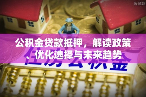 乐业公积金贷款抵押，解读政策、优化选择与未来趋势