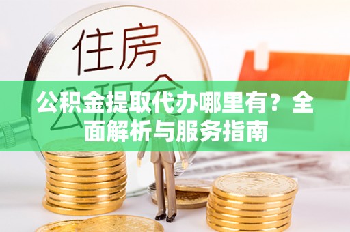 乐业公积金提取代办哪里有？全面解析与服务指南