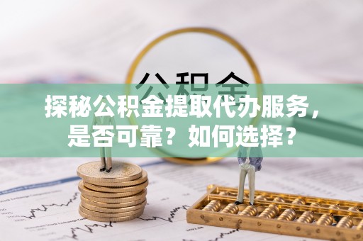 乐业探秘公积金提取代办服务，是否可靠？如何选择？