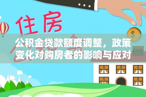 乐业公积金贷款额度调整，政策变化对购房者的影响与应对策略