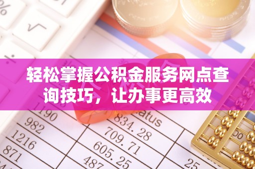 乐业轻松掌握公积金服务网点查询技巧，让办事更高效