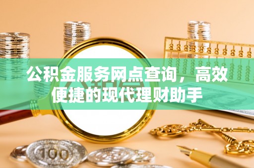 乐业公积金服务网点查询，高效便捷的现代理财助手