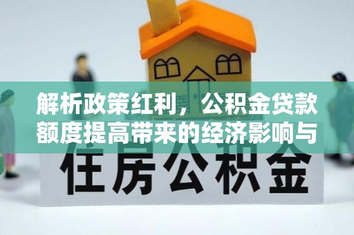 乐业解析政策红利，公积金贷款额度提高带来的经济影响与生活改变