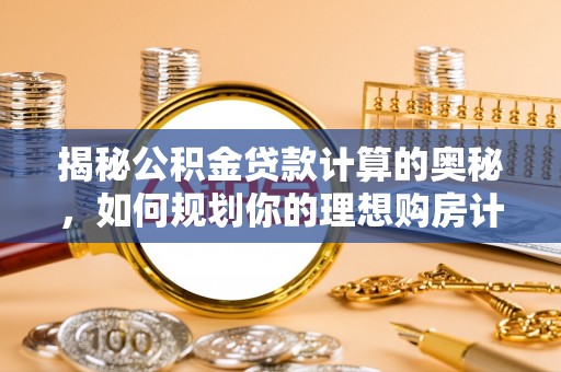 乐业揭秘公积金贷款计算的奥秘，如何规划你的理想购房计划