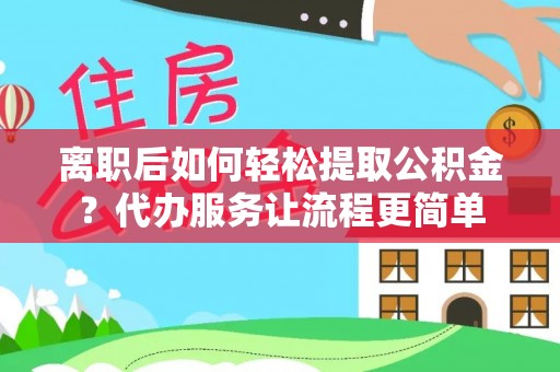 乐业离职后如何轻松提取公积金？代办服务让流程更简单