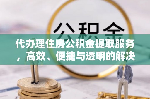 乐业代办理住房公积金提取服务，高效、便捷与透明的解决方案