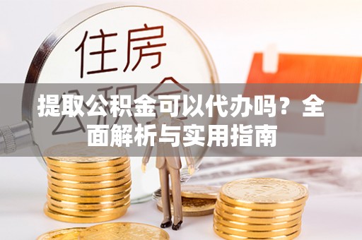 乐业提取公积金可以代办吗？全面解析与实用指南