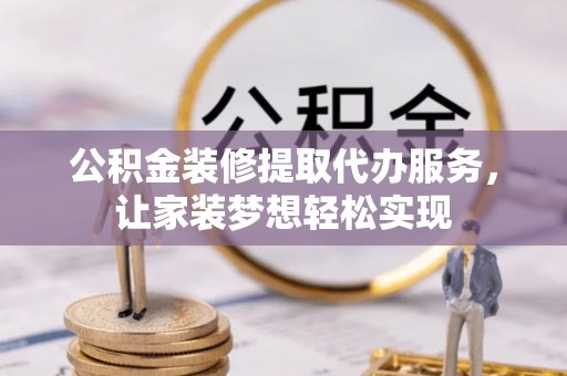 乐业公积金装修提取代办服务，让家装梦想轻松实现