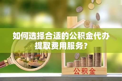 乐业如何选择合适的公积金代办提取费用服务？