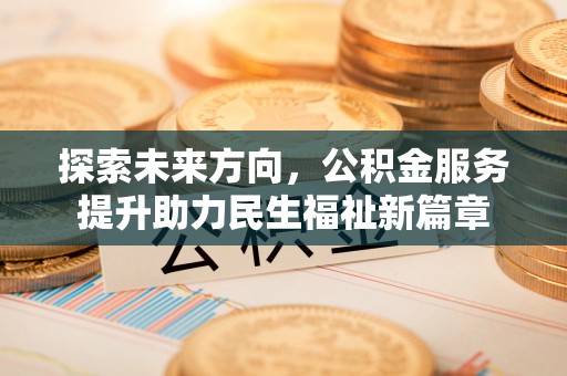 乐业探索未来方向，公积金服务提升助力民生福祉新篇章