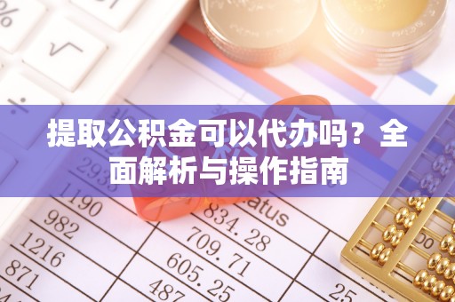 乐业提取公积金可以代办吗？全面解析与操作指南