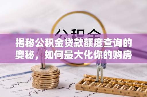 乐业揭秘公积金贷款额度查询的奥秘，如何最大化你的购房资金
