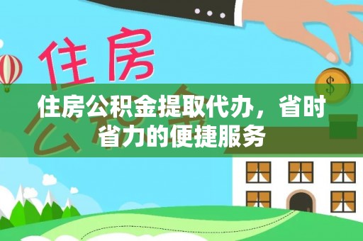 乐业住房公积金提取代办，省时省力的便捷服务