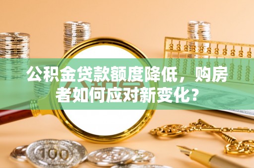 乐业公积金贷款额度降低，购房者如何应对新变化？