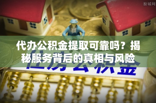 乐业代办公积金提取可靠吗？揭秘服务背后的真相与风险