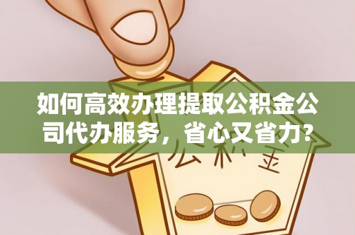 乐业如何高效办理提取公积金公司代办服务，省心又省力？