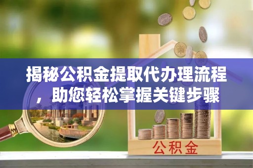 乐业揭秘公积金提取代办理流程，助您轻松掌握关键步骤