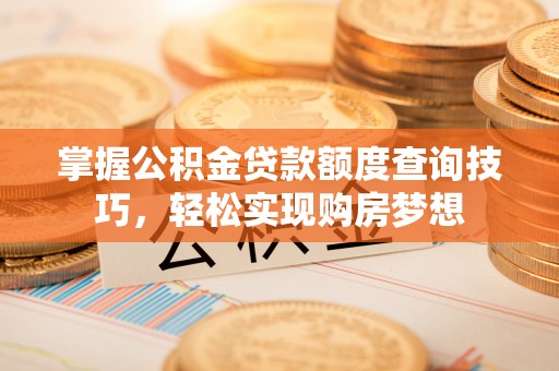 乐业掌握公积金贷款额度查询技巧，轻松实现购房梦想