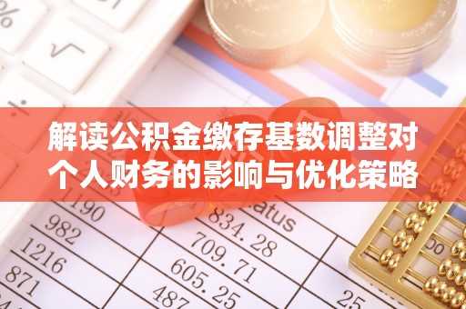 乐业解读公积金缴存基数调整对个人财务的影响与优化策略
