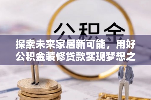 乐业探索未来家居新可能，用好公积金装修贷款实现梦想之家