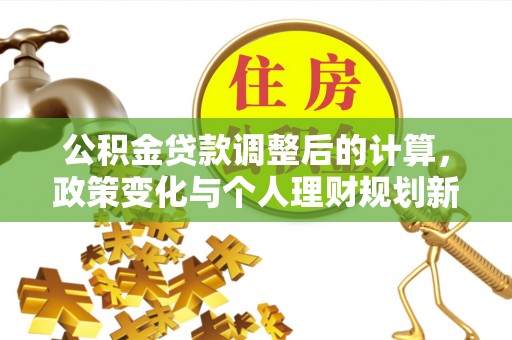 乐业公积金贷款调整后的计算，政策变化与个人理财规划新思路