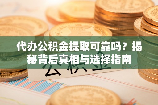 乐业代办公积金提取可靠吗？揭秘背后真相与选择指南