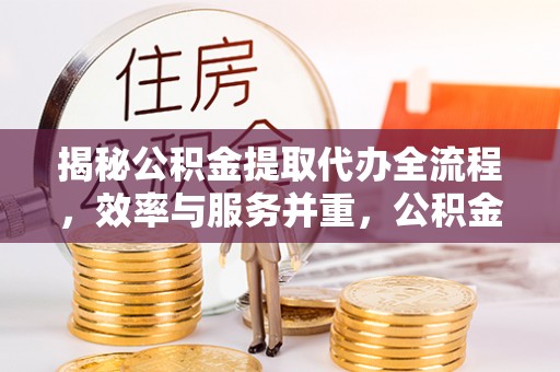 乐业揭秘公积金提取代办全流程，效率与服务并重，公积金提取代办要多久不再是难题