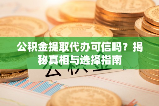 乐业公积金提取代办可信吗？揭秘真相与选择指南