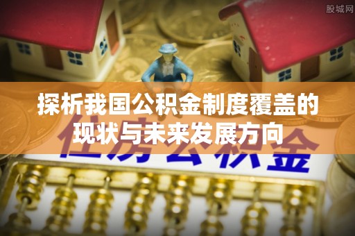 乐业探析我国公积金制度覆盖的现状与未来发展方向
