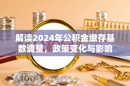 乐业解读2024年公积金缴存基数调整，政策变化与影响