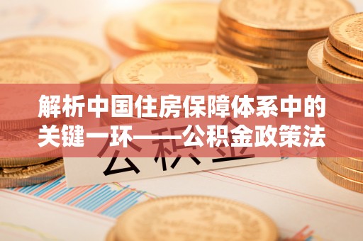 乐业解析中国住房保障体系中的关键一环——公积金政策法规的演变与影响