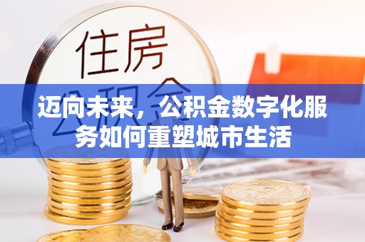乐业迈向未来，公积金数字化服务如何重塑城市生活