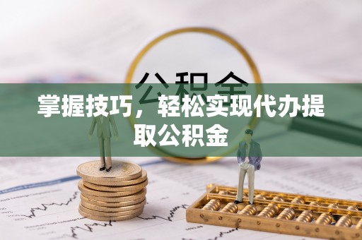 乐业掌握技巧，轻松实现代办提取公积金