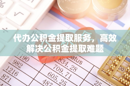 乐业代办公积金提取服务，高效解决公积金提取难题