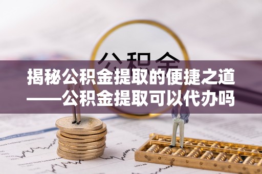 乐业揭秘公积金提取的便捷之道——公积金提取可以代办吗？