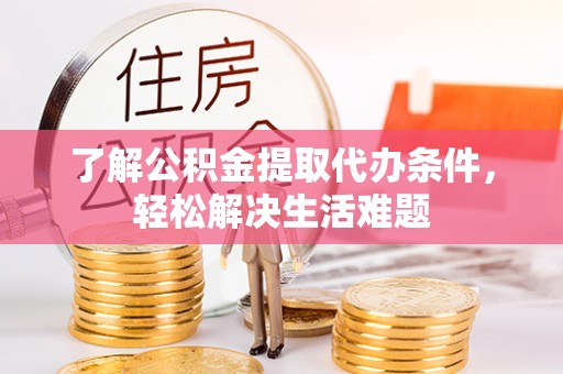 乐业了解公积金提取代办条件，轻松解决生活难题