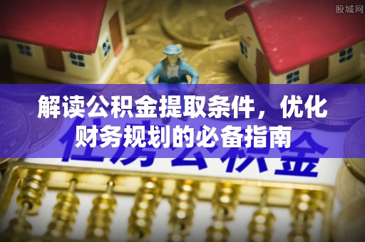 乐业解读公积金提取条件，优化财务规划的必备指南