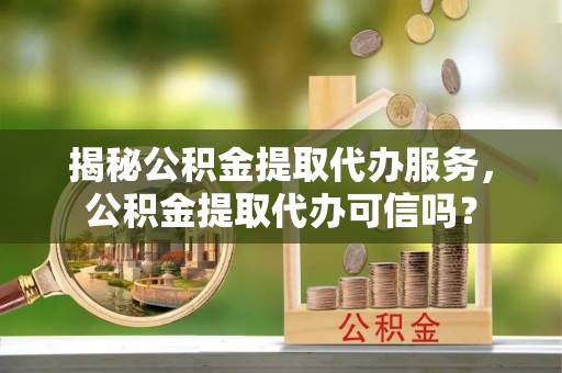乐业揭秘公积金提取代办服务，公积金提取代办可信吗？