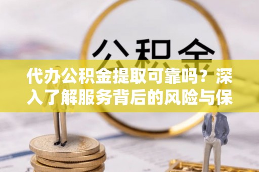 乐业代办公积金提取可靠吗？深入了解服务背后的风险与保障